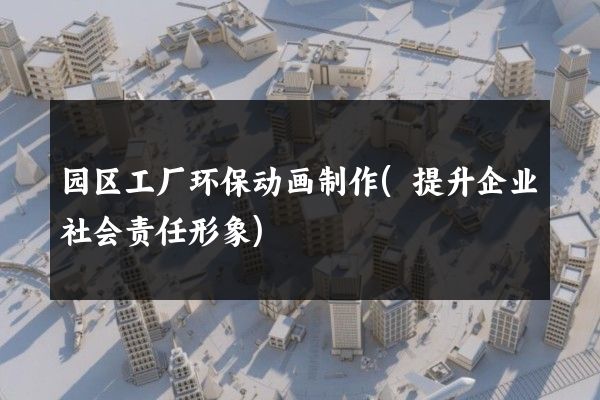 园区工厂环保动画制作(提升企业社会责任形象)