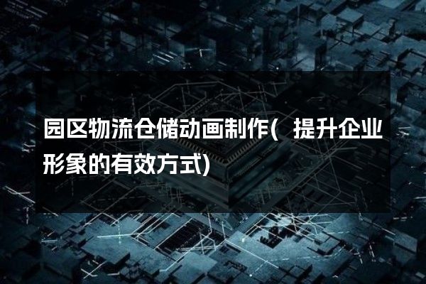 园区物流仓储动画制作(提升企业形象的有效方式)