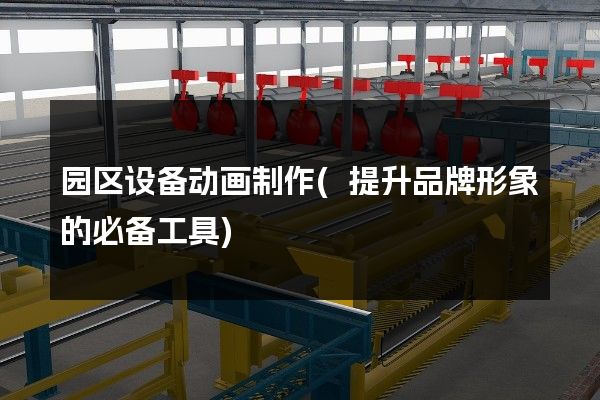 园区设备动画制作(提升品牌形象的必备工具)