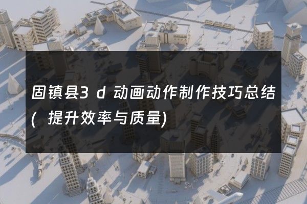 固镇县3d动画动作制作技巧总结(提升效率与质量)