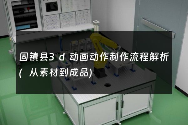 固镇县3d动画动作制作流程解析(从素材到成品)