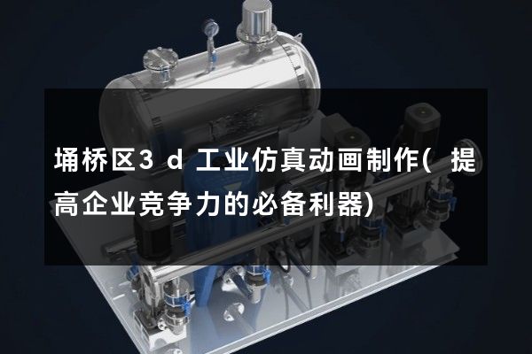 埇桥区3d工业仿真动画制作(提高企业竞争力的必备利器)