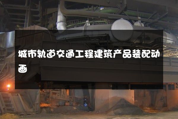 城市轨道交通工程建筑产品装配动画