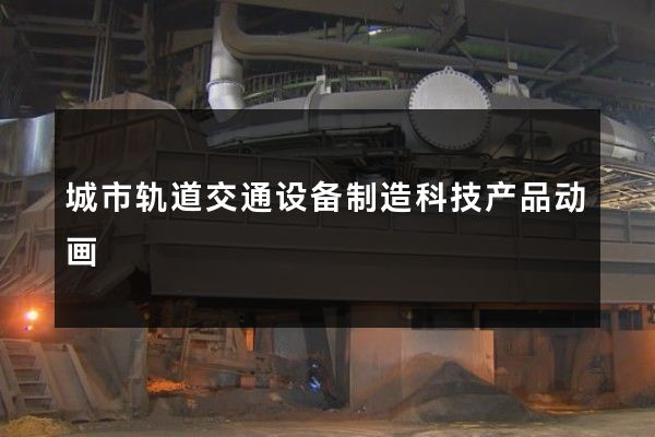 城市轨道交通设备制造科技产品动画