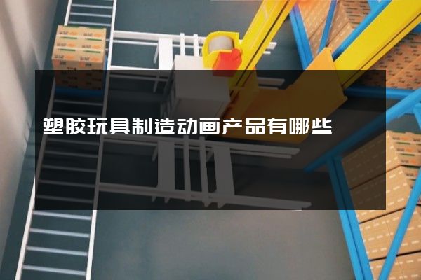 塑胶玩具制造动画产品有哪些