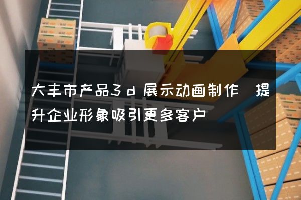 大丰市产品3d展示动画制作(提升企业形象吸引更多客户)