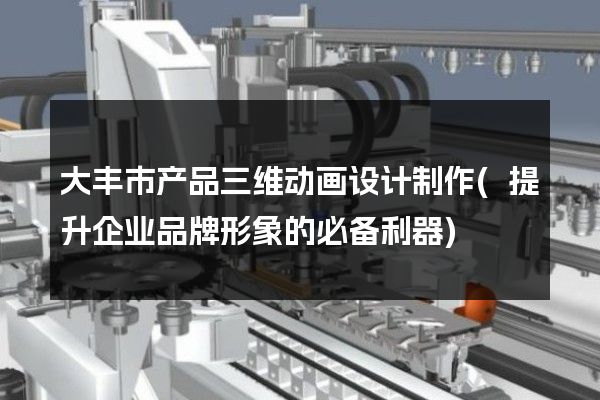 大丰市产品三维动画设计制作(提升企业品牌形象的必备利器)