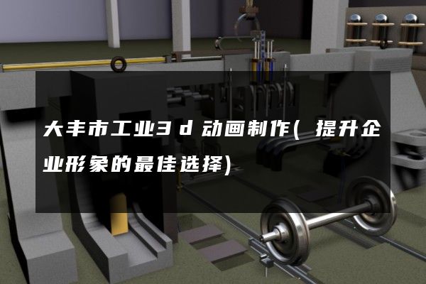 大丰市工业3d动画制作(提升企业形象的最佳选择)