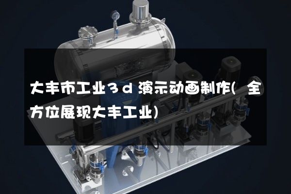 大丰市工业3d演示动画制作(全方位展现大丰工业)