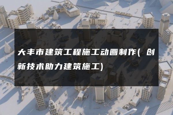 大丰市建筑工程施工动画制作(创新技术助力建筑施工)