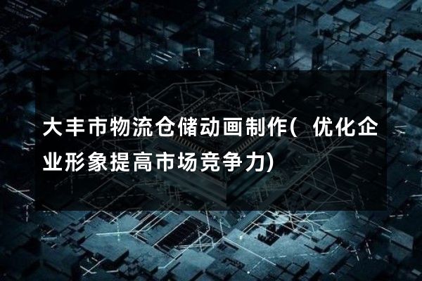 大丰市物流仓储动画制作(优化企业形象提高市场竞争力)