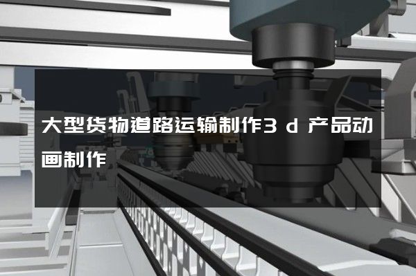 大型货物道路运输制作3d产品动画制作