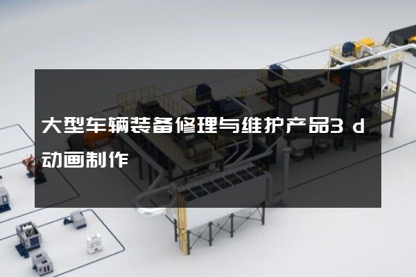 大型车辆装备修理与维护产品3d动画制作