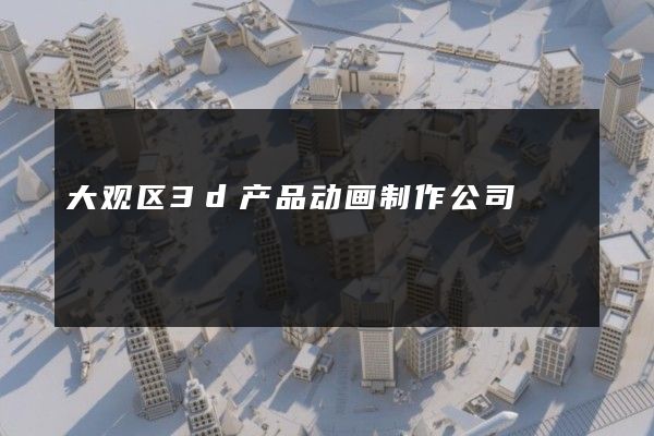 大观区3d产品动画制作公司