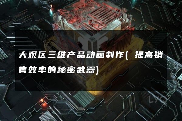 大观区三维产品动画制作(提高销售效率的秘密武器)