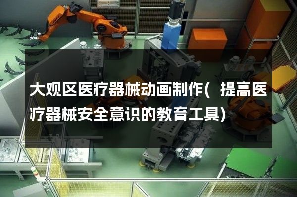 大观区医疗器械动画制作(提高医疗器械安全意识的教育工具)