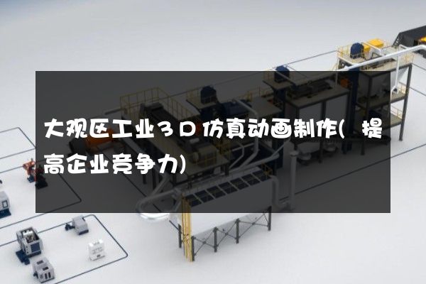 大观区工业3D仿真动画制作(提高企业竞争力)