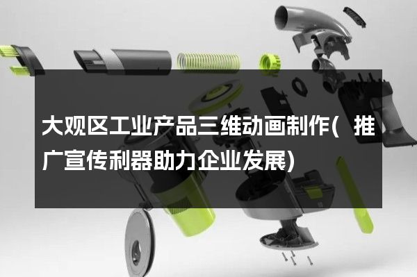 大观区工业产品三维动画制作(推广宣传利器助力企业发展)