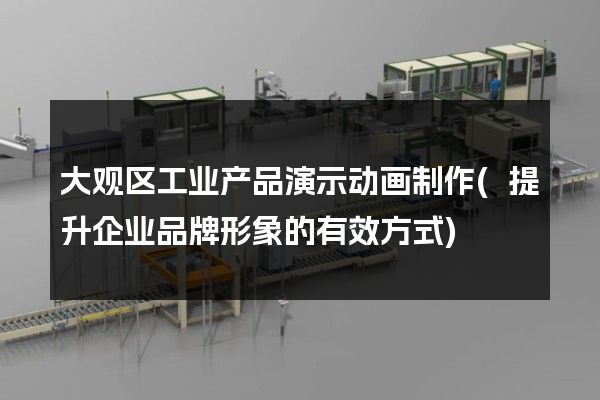 大观区工业产品演示动画制作(提升企业品牌形象的有效方式)