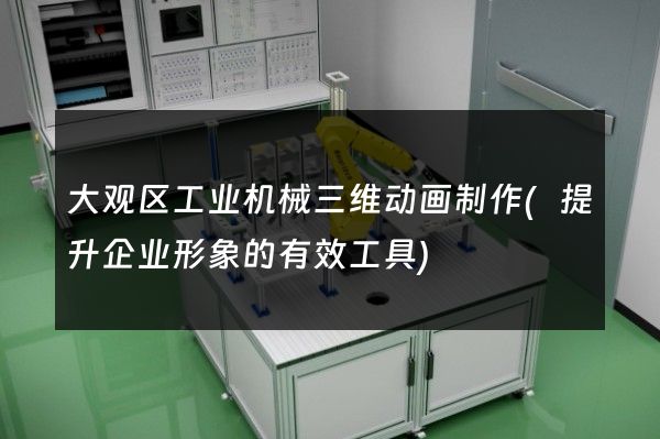 大观区工业机械三维动画制作(提升企业形象的有效工具)