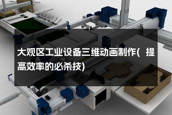 大观区工业设备三维动画制作(提高效率的必杀技)