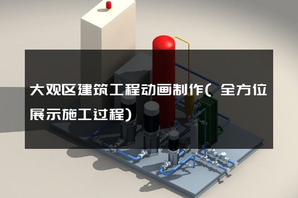 大观区建筑工程动画制作(全方位展示施工过程)