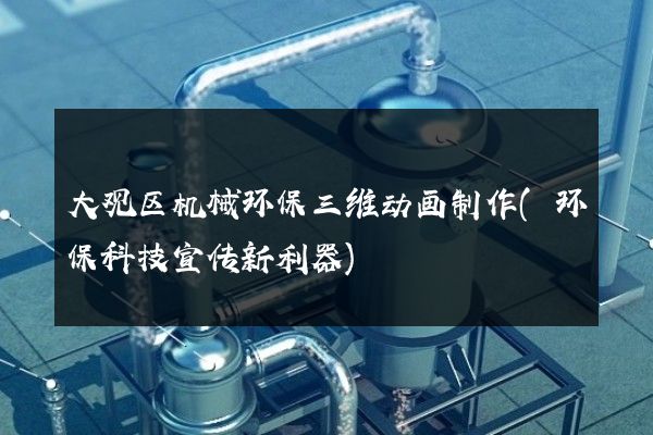 大观区机械环保三维动画制作(环保科技宣传新利器)