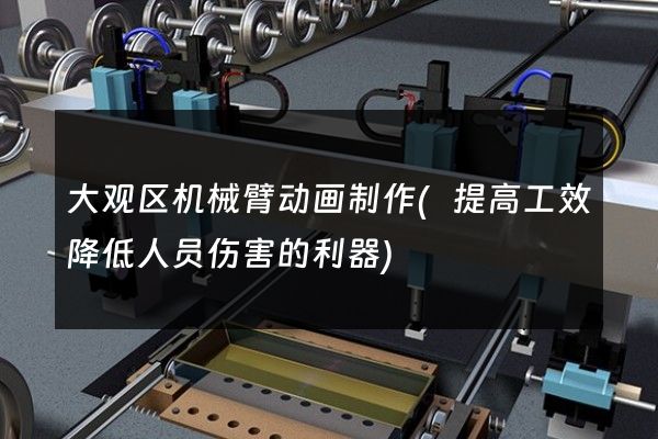 大观区机械臂动画制作(提高工效降低人员伤害的利器)