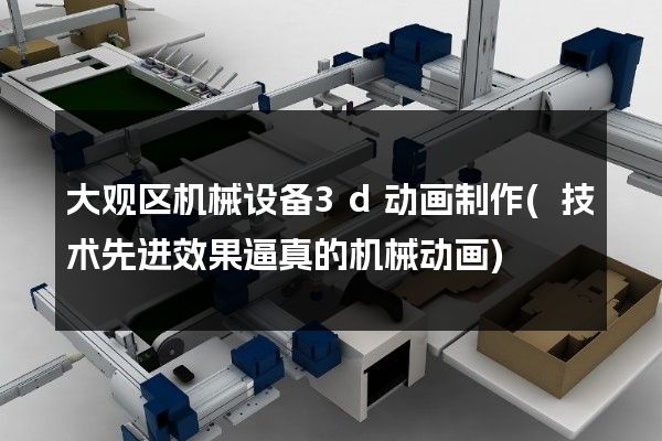 大观区机械设备3d动画制作(技术先进效果逼真的机械动画)