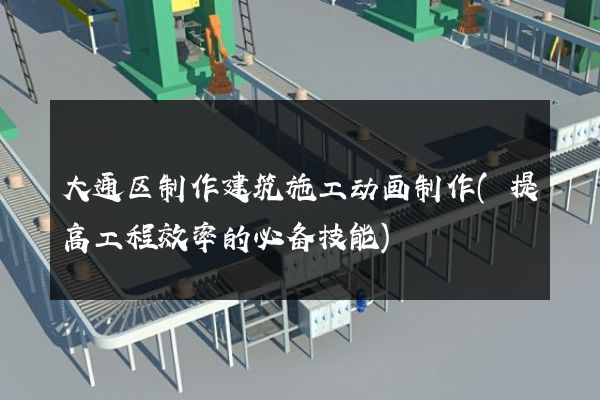 大通区制作建筑施工动画制作(提高工程效率的必备技能)