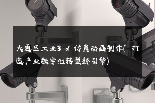 大通区工业3d仿真动画制作(打造产业数字化转型新引擎)