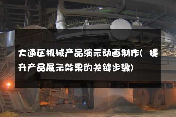 大通区机械产品演示动画制作(提升产品展示效果的关键步骤)