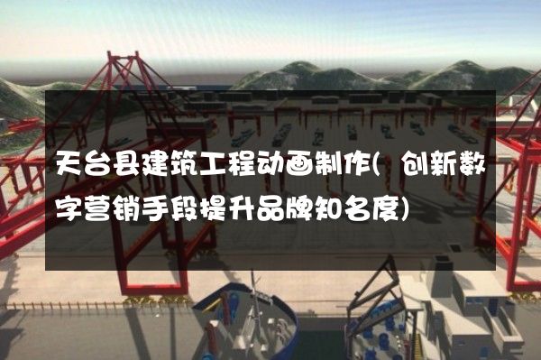 天台县建筑工程动画制作(创新数字营销手段提升品牌知名度)