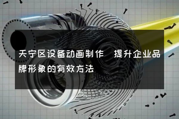 天宁区设备动画制作(提升企业品牌形象的有效方法)