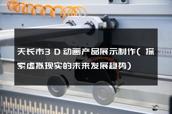 天长市3D动画产品展示制作(探索虚拟现实的未来发展趋势)