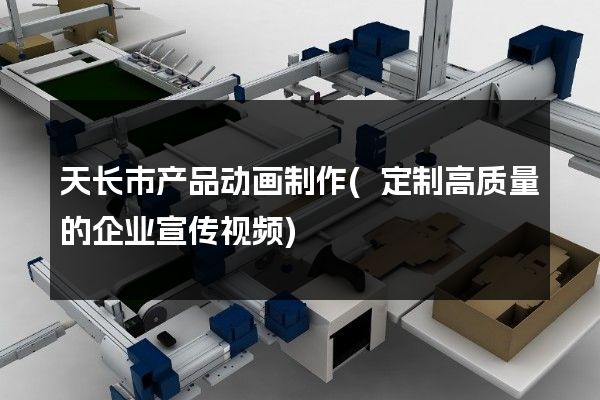 天长市产品动画制作(定制高质量的企业宣传视频)