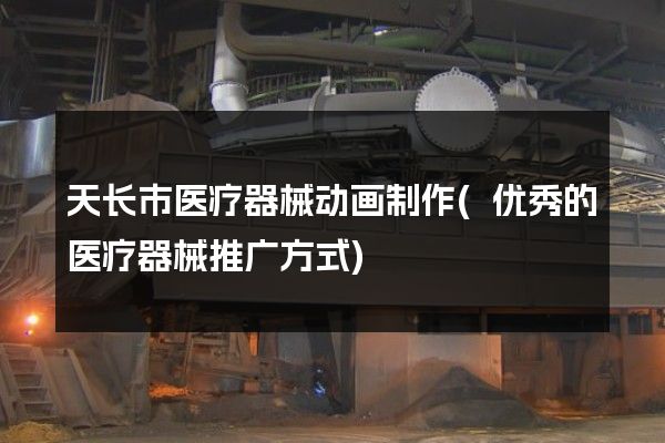 天长市医疗器械动画制作(优秀的医疗器械推广方式)