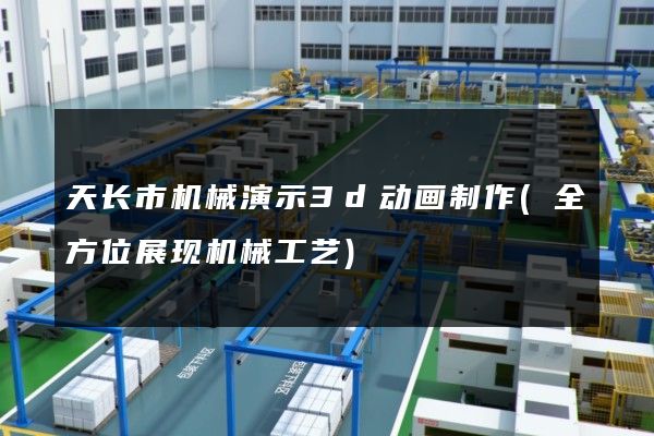 天长市机械演示3d动画制作(全方位展现机械工艺)