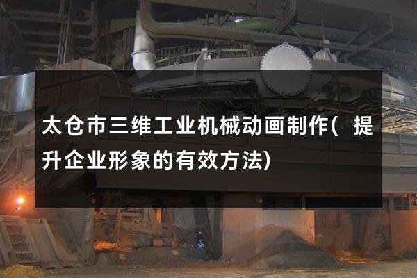 太仓市三维工业机械动画制作(提升企业形象的有效方法)