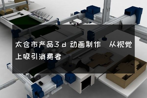 太仓市产品3d动画制作(从视觉上吸引消费者)