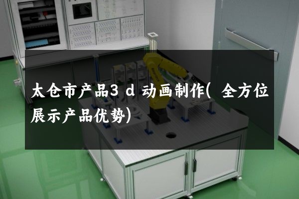 太仓市产品3d动画制作(全方位展示产品优势)