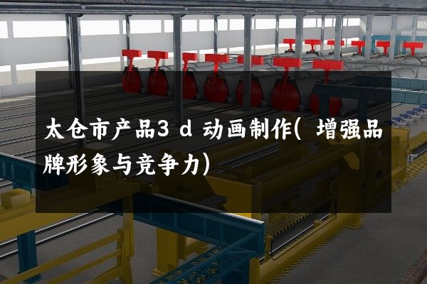 太仓市产品3d动画制作(增强品牌形象与竞争力)