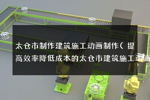 太仓市制作建筑施工动画制作(提高效率降低成本的太仓市建筑施工动画制作)