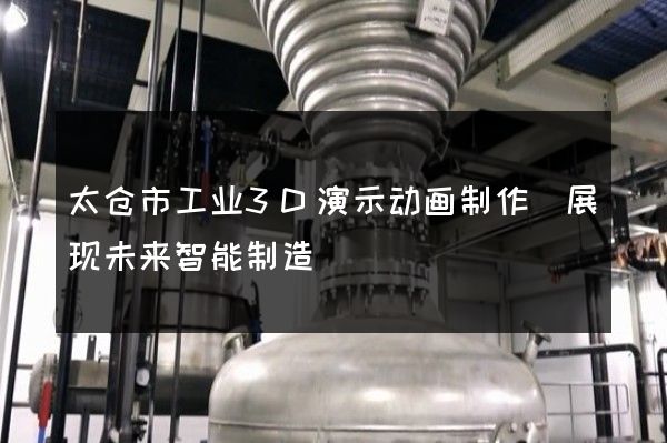 太仓市工业3D演示动画制作(展现未来智能制造)