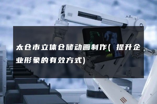 太仓市立体仓储动画制作(提升企业形象的有效方式)