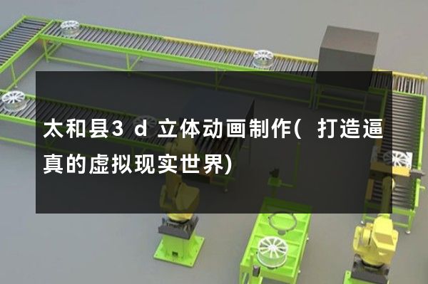 太和县3d立体动画制作(打造逼真的虚拟现实世界)