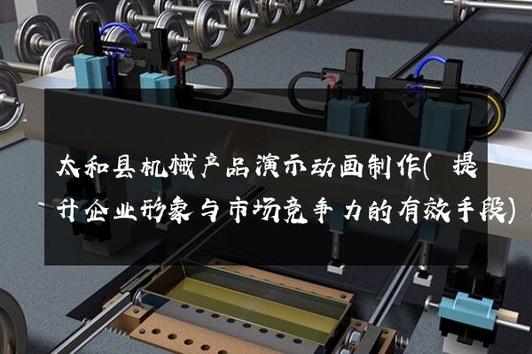 太和县机械产品演示动画制作(提升企业形象与市场竞争力的有效手段)