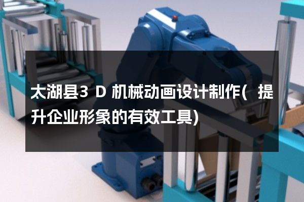 太湖县3D机械动画设计制作(提升企业形象的有效工具)