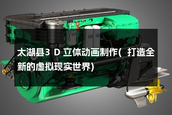 太湖县3D立体动画制作(打造全新的虚拟现实世界)