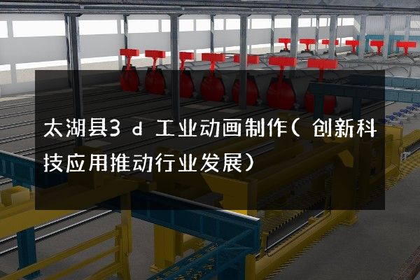 太湖县3d工业动画制作(创新科技应用推动行业发展)